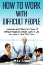 How to Work With Difficult People: Understanding Differrerent Types of Difficult People at School, Work, in Life and How to Deal with Them