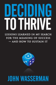 Title: Deciding to Thrive: Lessons Learned in My Search for the Meaning of Success - And How to Sustain It, Author: John Wasserman