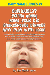 Title: Seriously? You're Gonna Name Your Kid Shakespeare Dinner? Why Play With Food?: Unique baby names parents should never give their kids as jokes, puns, one-liners, double entendres, bon mots, amphibolies, comedy & silliness., Author: Joel Martin Kohn