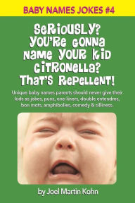 Title: Seriously? You're Gonna Name Your Kid Citronella? That's Repellent!: Unique baby names parents should never give their kids as jokes, puns, one-liners, double entendres, bon mots, amphibolies, comedy & silliness., Author: Joel Martin Kohn