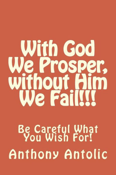 With God We Prosper, without Him We Fail!!!: Be Careful What You Wish For!