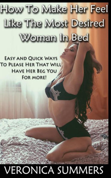 How To Make Her Feel Like The Most Desired Woman In Bed: Easy and Quick Ways To Please Her That Will Have Her Beg You For More!