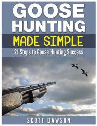 Title: Goose Hunting Made Simple: 21 Steps to Goose Hunting Success, Author: Scott Dawson