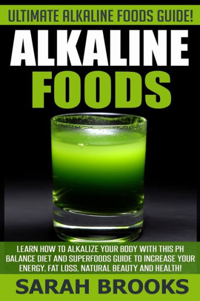 Alkaline Foods - Sarah Brooks: Ultimate Alkaline Foods Guide! Learn How To Alkalize Your Body With This PH Balance Diet And Superfoods Guide To Increase Your Energy, Fat Loss, Natural Beauty And Health!