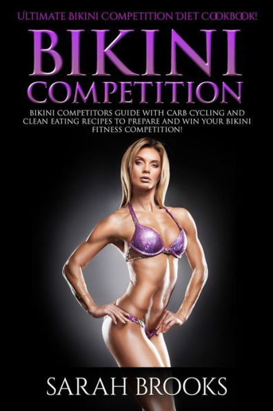 Bikini Competition - Sarah Brooks: Ultimate Bikini Competition Diet Cookbook! Bikini Competitors Guide With Carb Cycling And Clean Eating Recipes To Prepare And Win Your Bikini Fitness Competition!