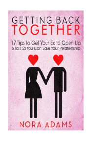 Title: Getting Back Together: 17 Tips To Get Your Ex To Open Up & Talk So You Can Save Your Relationship, Author: Nora Adams