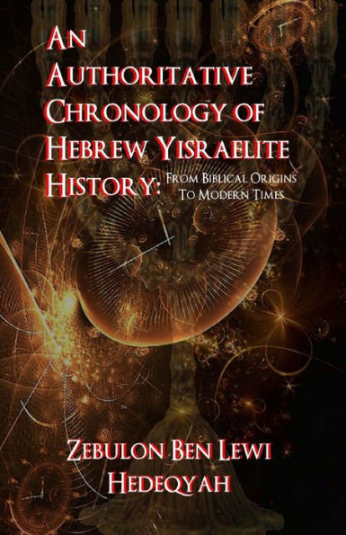An Authoritative Chronology Of Hebrew Yisraelite History: : From Biblical Origins To Modern Times