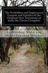 Title: The Forbidden and Suppressed Gospels and Epistles of the Original New Testament of Jesus the Christ Complete: [Larger Print], Author: Archbishop Wake and Other Learn Divines