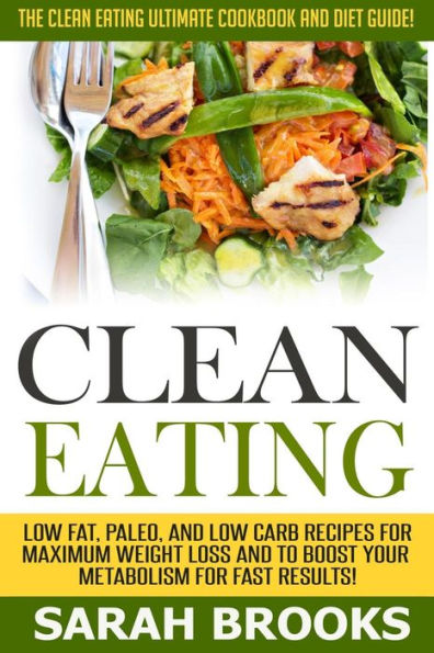 Clean Eating - Sarah Brooks: The Clean Eating Ultimate Cookbook And Diet Guide! Low Fat, Paleo, And Low Carb Recipes For Maximum Weight Loss And To Boost Your Metabolism For Fast Results!