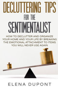 Title: Decluttering Tips for the Sentimentalist: How to Declutter and Organize Your Home and Your Life by Breaking the Emotional Attachment to Items You Will Never Use Again, Author: Elena DuPont