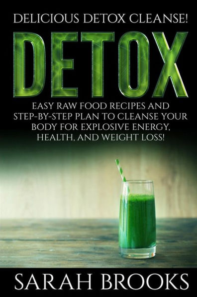 Detox - Sarah Brooks: Delicious Detox Cleanse! Easy Raw Food Recipes and Step-By-Step Plan To Cleanse Your Body For Explosive Energy, Health, And Weight Loss!
