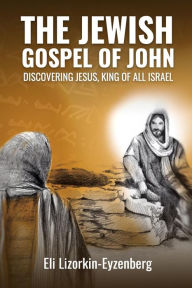Title: The Jewish Gospel of John: Discovering Jesus, King of All Israel, Author: Eli Lizorkin-Eyzenberg