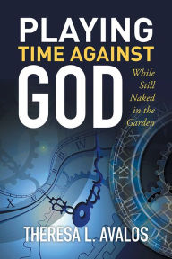 Title: Playing Time Against God: While Still Naked in the Garden, Author: Theresa L. Avalos