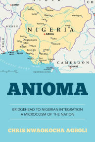 Title: Anioma: Bridgehead to Nigerian Integration a Microcosm of the Nation, Author: Chris Nwaokocha Agboli