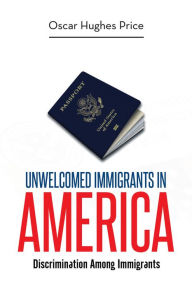 Title: Unwelcomed Immigrants in America: Discrimination Among Immigrants, Author: Oscar Hughes Price