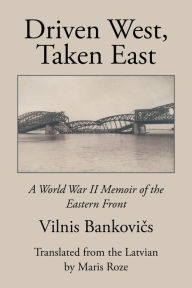 Title: Driven West, Taken East: A World War II Memoir of the Eastern Front, Author: Vilnis Bankovi