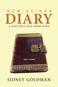 Title: New Guinea Diary: A Doctor'S Tale from Wwii, Author: Sidney Goldman