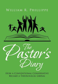 Title: The Pastor's Diary: How a Conventional Conservative Became a Theological Liberal, Author: William R Phillippe