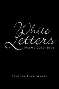 Title: White Letters: Poems 2010-2014, Author: Spencer Szwalbenest
