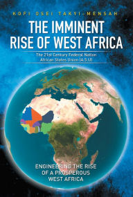 Title: The Imminent Rise of West Africa: The 21St Century Federal Nation: African States Union (A.S.U), Author: Kofi Osei Takyi-Mensah