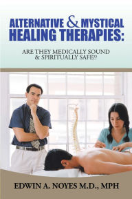 Title: Alternative & Mystical Healing Therapies: Are They Medically Sound & Spiritually Safe??, Author: Edwin A. Noyes M.D. MPH