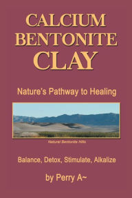 Title: Calcium Bentonite Clay: Nature's Pathway to Healing Balance, Detox, Stimulate, Alkalize, Author: Perry A Arledge