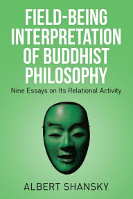 Title: Field-Being Interpretation of Buddhist Philosophy: Nine Essays on Its Relational Activity, Author: Albert Shansky