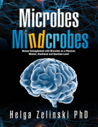 Title: Microbes Mindcrobes: Human Entanglement with Microbes on a Physical, Mental, Emotional and Quantum Level, Author: Helga Zelinski PhD