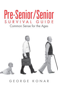 Title: Pre-Senior/Senior Survival Guide: Common Sense for the Ages, Author: George Konar