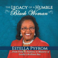 Title: The Legacy of a Humble Black Woman: From Field to Factory to Mastery . . . of Estella's Brilliant Bus, Author: Estella Pyfrom