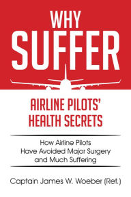 Title: Why Suffer: Airline Pilots Health Secrets, Author: Captain James W. Woeber (Ret.)