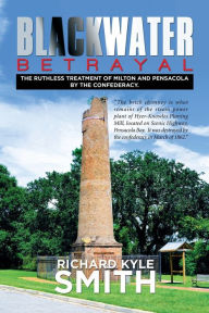 Title: Blackwater Betrayal: The Ruthless Treatment of Milton and Pensacola by the Confederacy., Author: Richard Kyle Smith