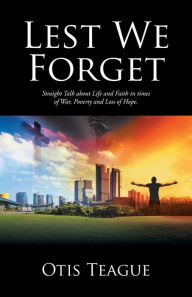 Title: Lest We Forget: Straight Talk about Life and Faith in times of War, Poverty and Loss of Hope., Author: Otis Teague