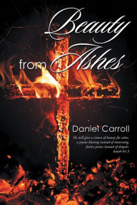 Title: Beauty from Ashes, Author: Daniel Carroll