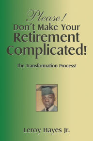 Title: Please! Don'T Make Your Retirement Complicated!: The Transformation Process!, Author: Leroy Hayes Jr.