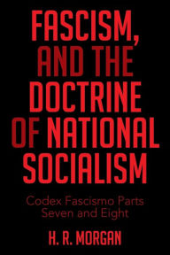 Title: FASCISM, and The Doctrine of NATIONAL SOCIALISM: Codex Fascismo Parts Seven and Eight, Author: H R Morgan