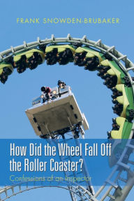 Title: How Did the Wheel Fall Off the Roller Coaster?: Confessions of an Inspector, Author: Frank Snowden-Brubaker