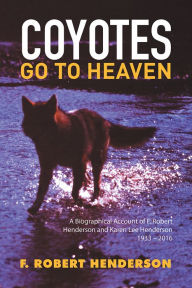 Title: Coyotes Go To Heaven: A Biographical Account of F. Robert Henderson and Karen Lee Henderson 1933 - 2016, Author: F. Robert Henderson