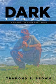 Title: Dark Tunnel: I Manage to Find the Light, Author: Tramond T Brown
