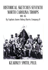 Title: Historical Sketches Seventh North Carolina Troops 1861-65: By Captain James Sidney Harris, Company B, Author: Ph.D. Kearney Smith
