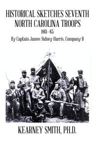 Title: Historical Sketches Seventh North Carolina Troops 1861-65: By Captain James Sidney Harris, Company B, Author: Kearney Smith Ph.D.
