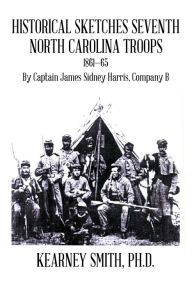 Title: Historical Sketches Seventh North Carolina Troops 1861 - 65: By Captain James Sidney Harris, Company B, Author: Kearney Smith Ph.D.