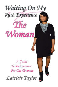 Title: Waiting On My Ruth Experience THE WOMAN: A Guide To Deliverance For The Woman, Author: Latricie Taylor