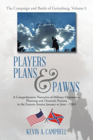 Title: Players Plans & Pawns: A Comprehensive Narrative of Military Operations, Planning and Dramatis Persona in the Eastern Armies January to June - 1863, Author: Kevin Campbell