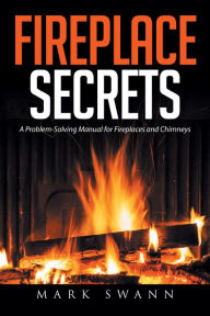 Title: Fireplace Secrets: A Problem-Solving Manual for Fireplaces and Chimneys, Author: Mark Swann