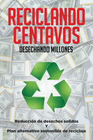 Title: Reciclando Centavos Desechando Millones: Reducción De Desechos Sólidos Y Plan Alternativo Sostenible De Reciclaje, Author: Miguel Ángel Saavedra