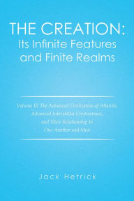 Title: The Creation: Its Infinite Features and Finite Realms: Volume III the Advanced Civilization of Atlantis, Advanced Interstellar Civilizations, and Their Relationship to One Another and Man, Author: Jack Hetrick