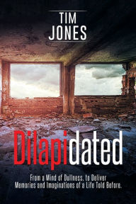 Title: Dilapidated: From a Mind of Dullness, to Deliver Memories and Imaginations of a Life Told Before., Author: Tim Jones