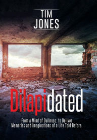 Title: Dilapidated: From a Mind of Dullness, to Deliver Memories and Imaginations of a Life Told Before., Author: Tim Jones