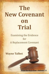 Title: The New Covenant on Trial: Examining the Evidence for a Replacement Covenant, Author: Wayne Talbot
